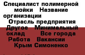 Специалист полимерной мойки › Название организации ­ Fast and Shine › Отрасль предприятия ­ Другое › Минимальный оклад ­ 1 - Все города Работа » Вакансии   . Крым,Симоненко